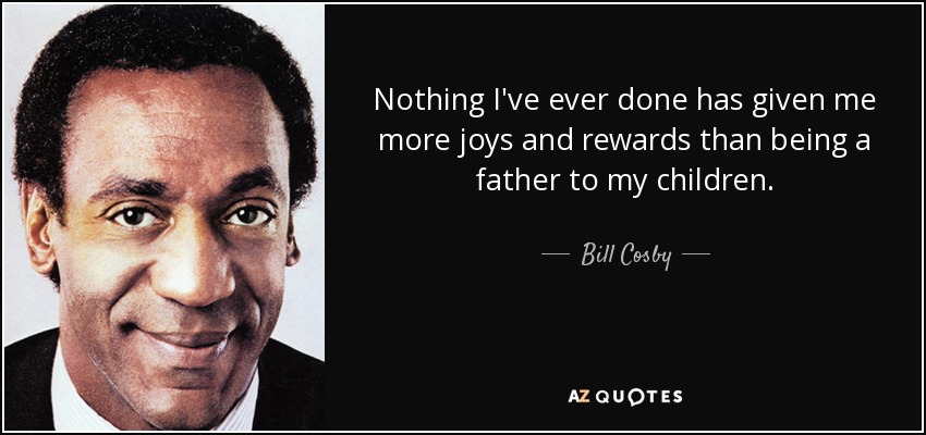 Nothing I've ever done has given me more joys and rewards than being a father to my children. - Bill Cosby