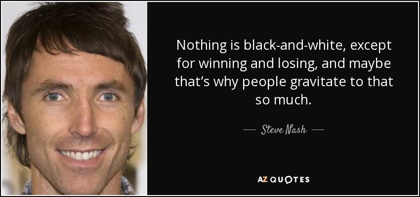 Nada es blanco o negro, excepto ganar y perder, y quizá por eso la gente gravita tanto hacia eso. - Steve Nash
