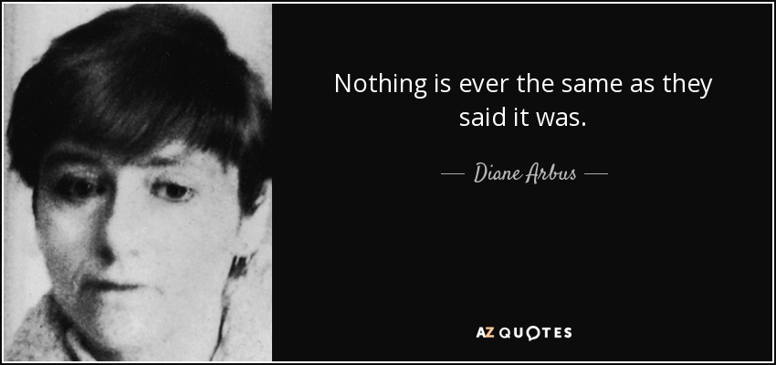 Nothing is ever the same as they said it was. - Diane Arbus