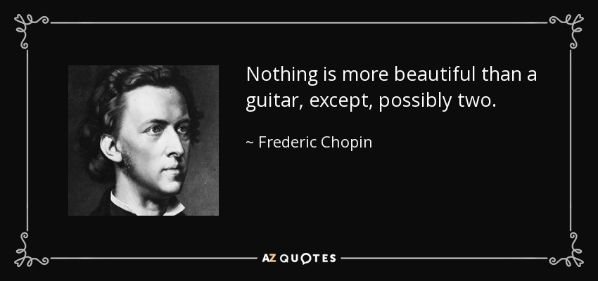No hay nada más hermoso que una guitarra, excepto, posiblemente, dos. - Federico Chopin