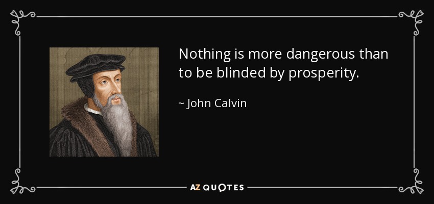 Nothing is more dangerous than to be blinded by prosperity. - John Calvin