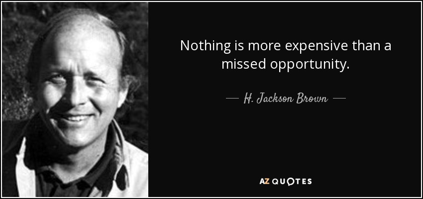 Nothing is more expensive than a missed opportunity. - H. Jackson Brown, Jr.