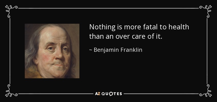Nothing is more fatal to health than an over care of it. - Benjamin Franklin