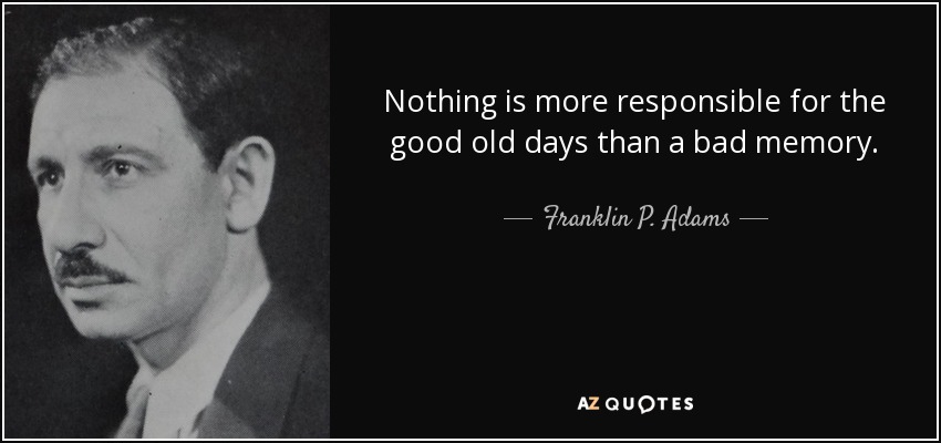 Nada es más responsable de los buenos viejos tiempos que un mal recuerdo. - Franklin P. Adams