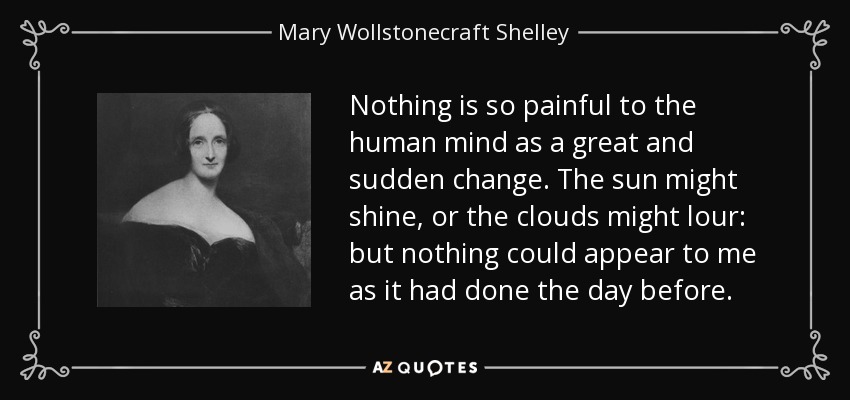 Nothing is so painful to the human mind as a great and sudden change. The sun might shine, or the clouds might lour: but nothing could appear to me as it had done the day before. - Mary Wollstonecraft Shelley