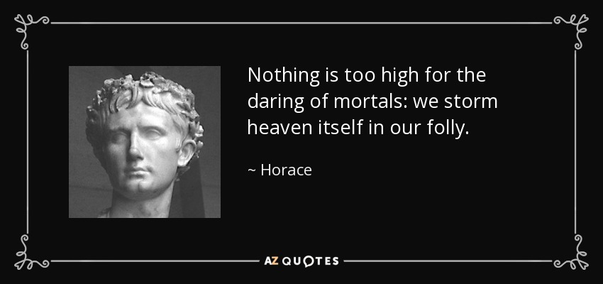 Nothing is too high for the daring of mortals: we storm heaven itself in our folly. - Horace