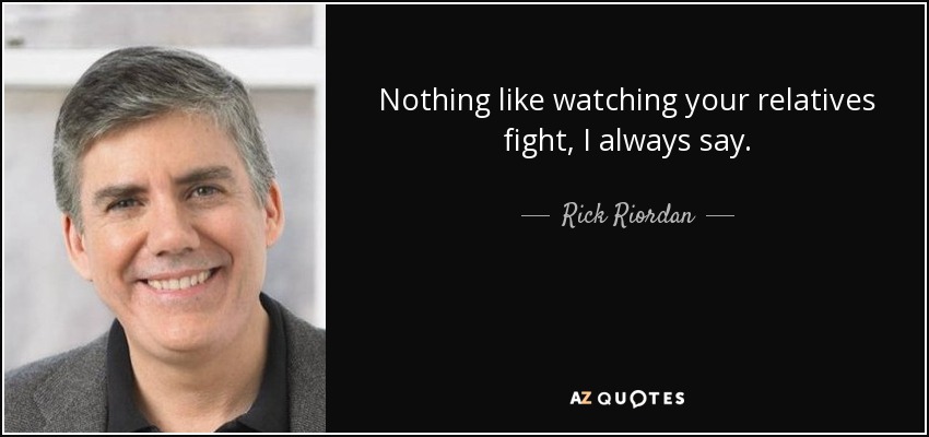 Nothing like watching your relatives fight, I always say. - Rick Riordan