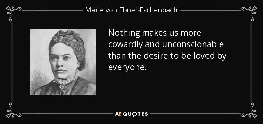 Nothing makes us more cowardly and unconscionable than the desire to be loved by everyone. - Marie von Ebner-Eschenbach