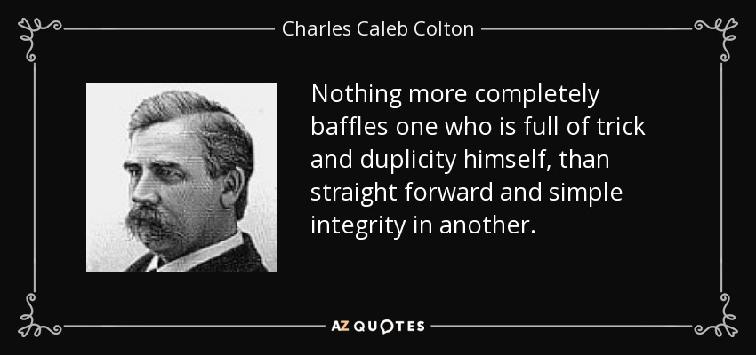 Nada desconcierta más a alguien que está lleno de engaños y duplicidades que la integridad directa y sencilla de otra persona. - Charles Caleb Colton