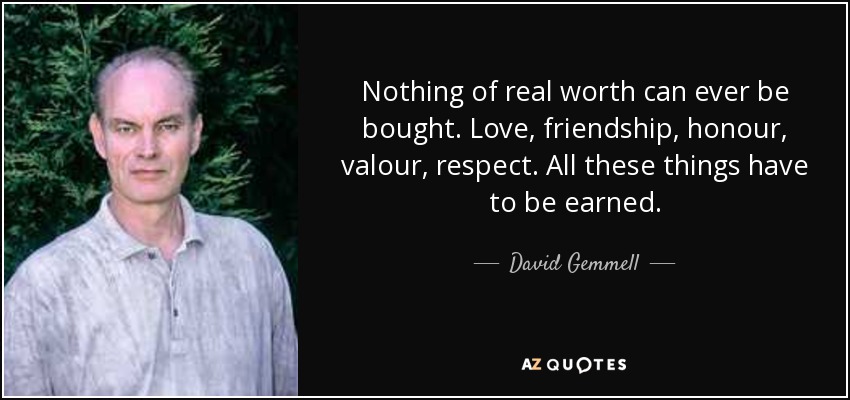 Nothing of real worth can ever be bought. Love, friendship, honour, valour, respect. All these things have to be earned. - David Gemmell