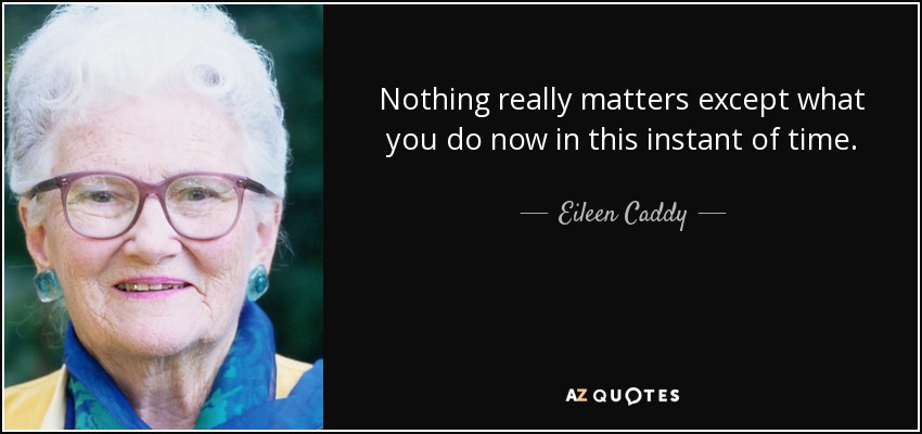 Nothing really matters except what you do now in this instant of time. - Eileen Caddy