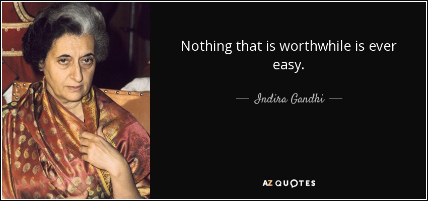 Nothing that is worthwhile is ever easy. - Indira Gandhi