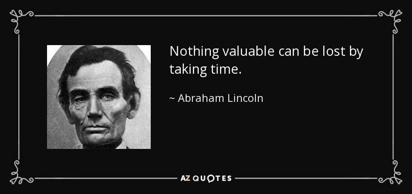 Nothing valuable can be lost by taking time. - Abraham Lincoln