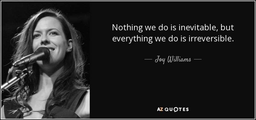 Nothing we do is inevitable, but everything we do is irreversible. - Joy Williams