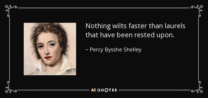 Nothing wilts faster than laurels that have been rested upon. - Percy Bysshe Shelley
