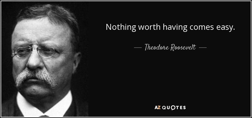 Nothing worth having comes easy. - Theodore Roosevelt