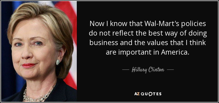 Ahora sé que las políticas de Wal-Mart no reflejan la mejor forma de hacer negocios ni los valores que considero importantes en Estados Unidos. - Hillary Clinton