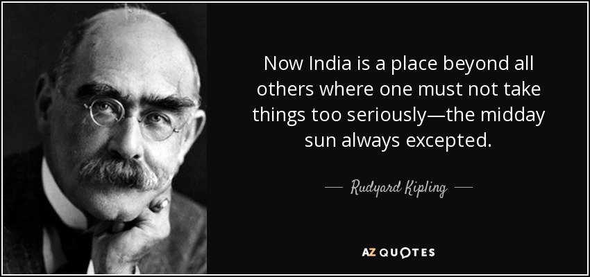 Now India is a place beyond all others where one must not take things too seriously—the midday sun always excepted. - Rudyard Kipling