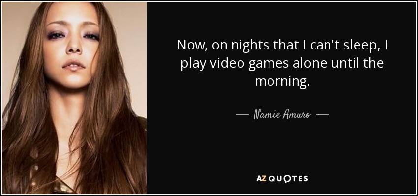 Now, on nights that I can't sleep, I play video games alone until the morning. - Namie Amuro