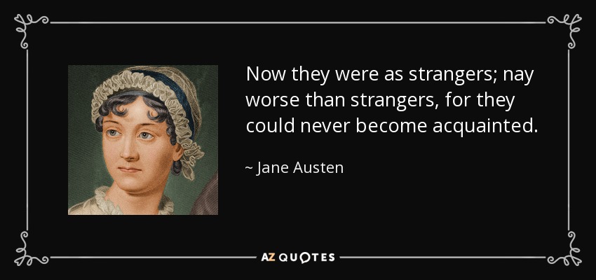 Now they were as strangers; nay worse than strangers, for they could never become acquainted. - Jane Austen