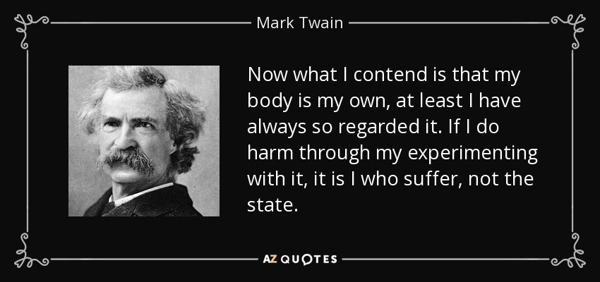 Lo que yo sostengo es que mi cuerpo es mío, al menos siempre lo he considerado así. Si hago daño experimentando con él, soy yo quien sufre, no el Estado. - Mark Twain