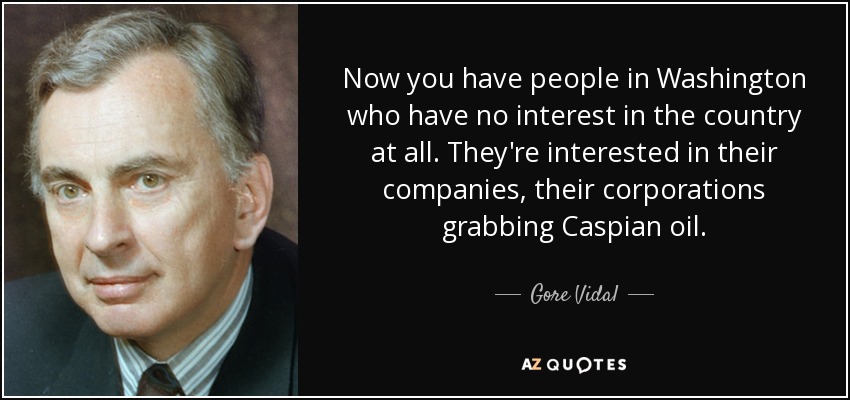 Now you have people in Washington who have no interest in the country at all. They're interested in their companies, their corporations grabbing Caspian oil. - Gore Vidal