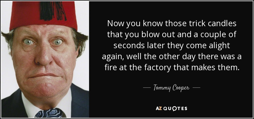 Now you know those trick candles that you blow out and a couple of seconds later they come alight again, well the other day there was a fire at the factory that makes them. - Tommy Cooper