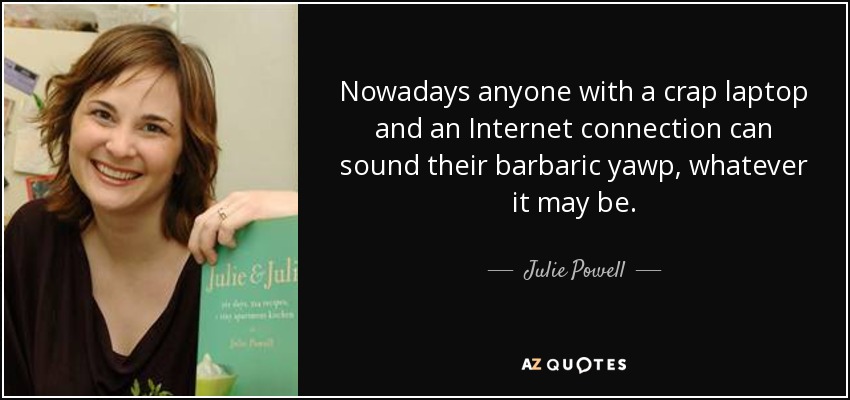 Nowadays anyone with a crap laptop and an Internet connection can sound their barbaric yawp, whatever it may be. - Julie Powell