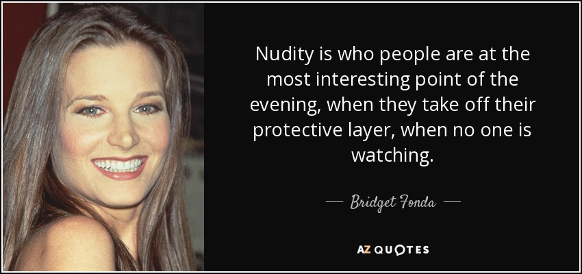 La desnudez es lo que la gente es en el punto más interesante de la noche, cuando se quitan su capa protectora, cuando nadie está mirando. - Bridget Fonda