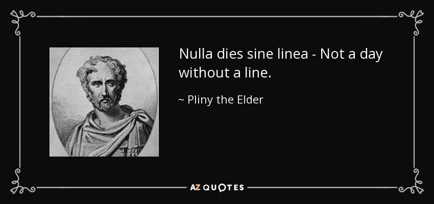Nulla dies sine linea - Not a day without a line. - Pliny the Elder