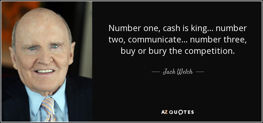 Number one, cash is king... number two, communicate... number three, buy or bury the competition. - Jack Welch