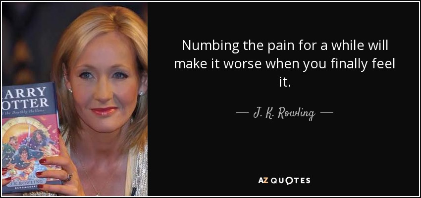 Numbing the pain for a while will make it worse when you finally feel it. - J. K. Rowling