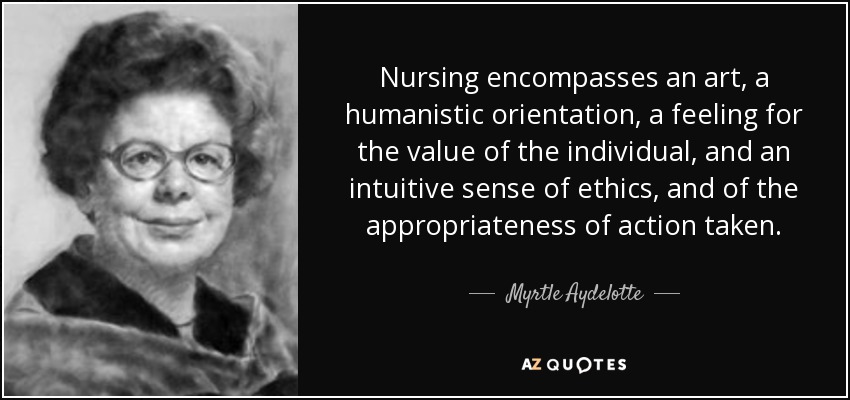 Nursing encompasses an art, a humanistic orientation, a feeling for the value of the individual, and an intuitive sense of ethics, and of the appropriateness of action taken. - Myrtle Aydelotte