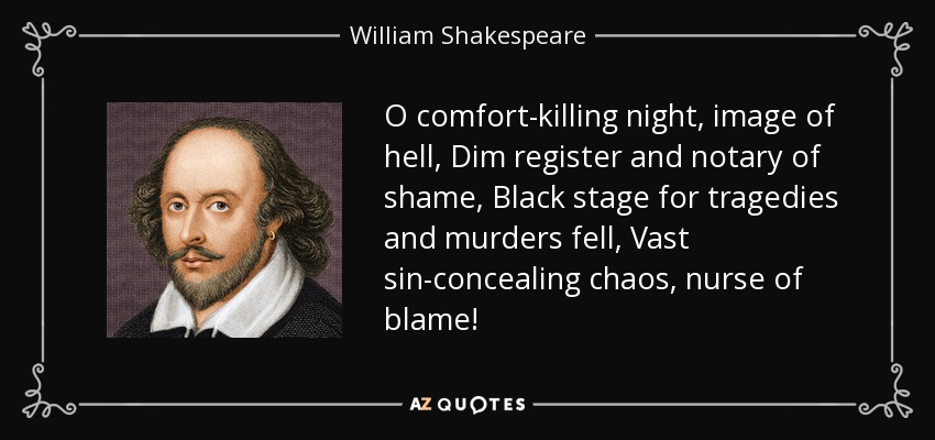 O comfort-killing night, image of hell, Dim register and notary of shame, Black stage for tragedies and murders fell, Vast sin-concealing chaos, nurse of blame! - William Shakespeare