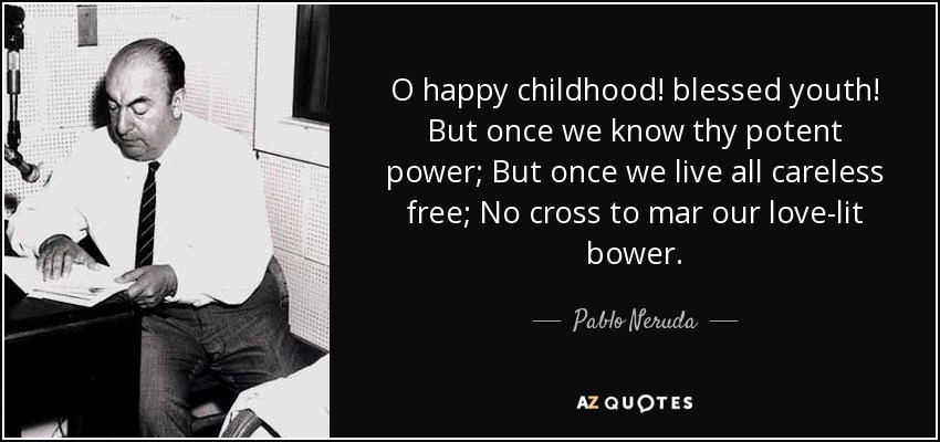 ¡Oh feliz infancia! ¡Bendita juventud! Pero una vez que conozcamos tu potente poder; Pero una vez que vivamos todos despreocupados libres; Ninguna cruz para estropear nuestro amor iluminado enramada. - Pablo Neruda