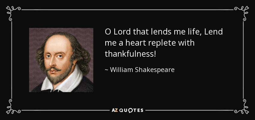 O Lord that lends me life, Lend me a heart replete with thankfulness! - William Shakespeare