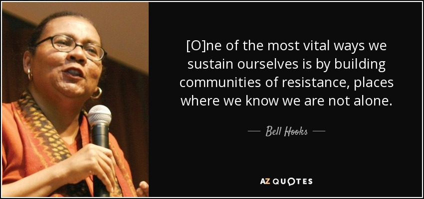 [O]ne of the most vital ways we sustain ourselves is by building communities of resistance, places where we know we are not alone. - Bell Hooks