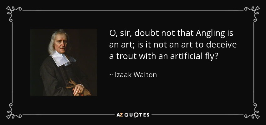 O, sir, doubt not that Angling is an art; is it not an art to deceive a trout with an artificial fly? - Izaak Walton