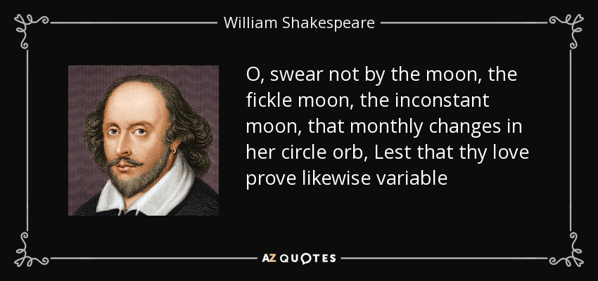 O, swear not by the moon, the fickle moon, the inconstant moon, that monthly changes in her circle orb, Lest that thy love prove likewise variable - William Shakespeare