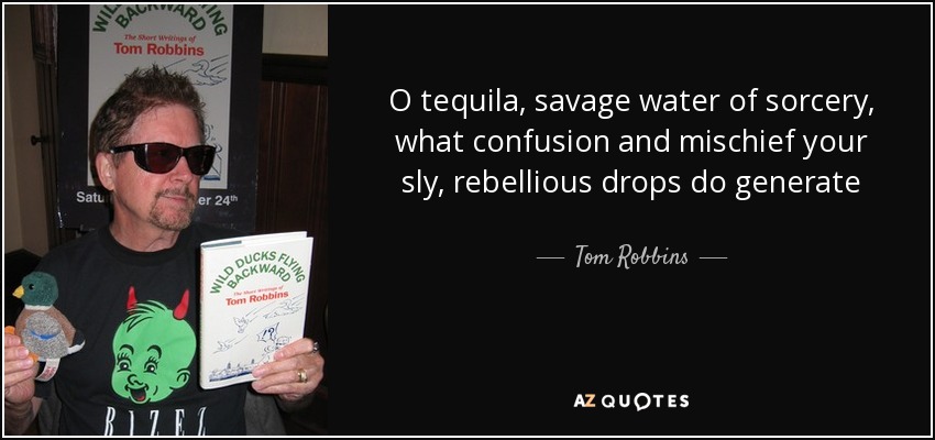 O tequila, savage water of sorcery, what confusion and mischief your sly, rebellious drops do generate - Tom Robbins