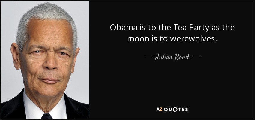 Obama is to the Tea Party as the moon is to werewolves. - Julian Bond