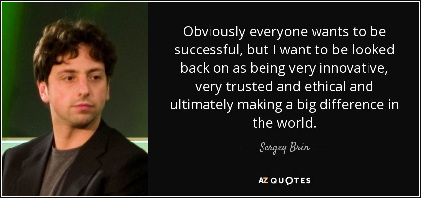 Obviously everyone wants to be successful, but I want to be looked back on as being very innovative, very trusted and ethical and ultimately making a big difference in the world. - Sergey Brin