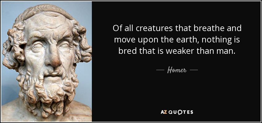 Of all creatures that breathe and move upon the earth, nothing is bred that is weaker than man. - Homer