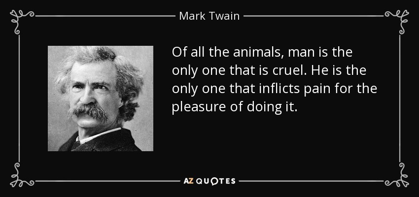 De todos los animales, el hombre es el único cruel. Es el único que inflige dolor por el placer de hacerlo. - Mark Twain