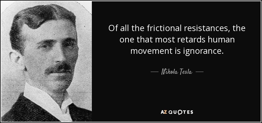 Of all the frictional resistances, the one that most retards human movement is ignorance. - Nikola Tesla
