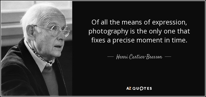 Of all the means of expression, photography is the only one that fixes a precise moment in time. - Henri Cartier-Bresson