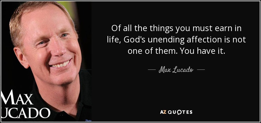 Of all the things you must earn in life, God's unending affection is not one of them. You have it. - Max Lucado
