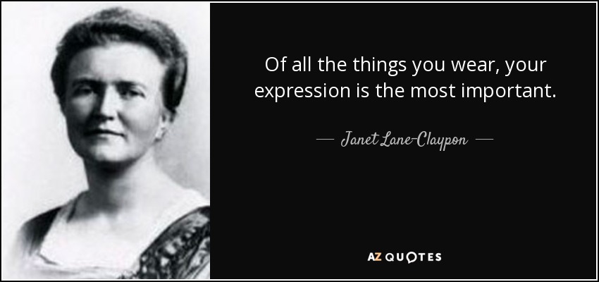 Of all the things you wear, your expression is the most important. - Janet Lane-Claypon