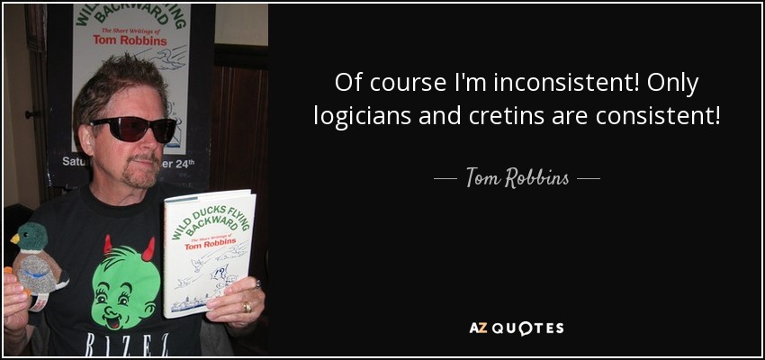Of course I'm inconsistent! Only logicians and cretins are consistent! - Tom Robbins