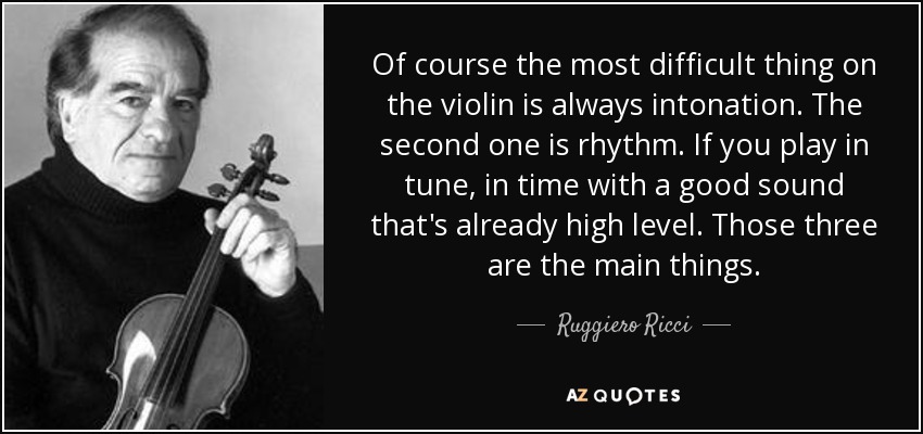 Of course the most difficult thing on the violin is always intonation. The second one is rhythm. If you play in tune, in time with a good sound that's already high level. Those three are the main things. - Ruggiero Ricci